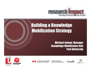 Building a Knowledge
Mobilization Strategy

            Michael Johnny, Manager
          Knowledge Mobilization Unit
                      York University
 