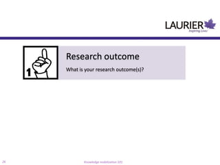 Research outcome
     What is your research outcome(s)?




26          Knowledge mobilization 101
 