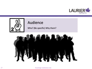 Audience
     Who? (Be specific) Why them?




27          Knowledge mobilization 101
 