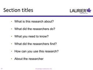 Section titles
        • What is this research about?

        • What did the researchers do?

        • What you need to know?

        • What did the researchers find?

        • How can you use this research?

        • About the researcher

39                       Knowledge mobilization 101
 