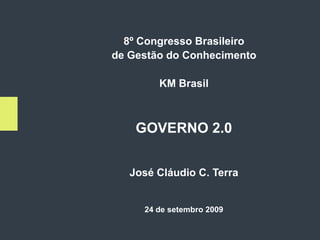 8º Congresso Brasileiro
de Gestão do Conhecimento

        KM Brasil



    GOVERNO 2.0


   José Cláudio C. Terra


     24 de setembro 2009

                            1
 