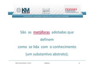 São as metáforas adotadas que
                                   definem
    como se lida com o conhecimento
                    (um substantivo abstrato);
Engº Fernando Goldman – Painel 5     24/08/2012   10
 
