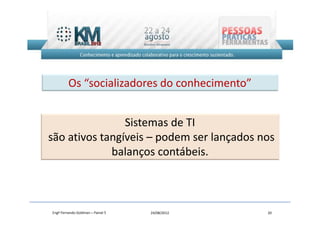 Os “socializadores do conhecimento”


                Sistemas de TI
são ativos tangíveis – podem ser lançados nos
             balanços contábeis.



Engº Fernando Goldman – Painel 5   24/08/2012   20
 