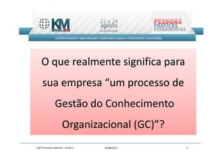 O que realmente significa para
     sua empresa “um processo de
               Gestão do Conhecimento
                      Organizacional (GC)”?
Engº Fernando Goldman – Painel 5   24/08/2012   5
 