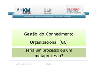 Gestão do Conhecimento
                           Organizacional (GC)
                  seria um processo ou um
                       metaprocesso?
Engº Fernando Goldman – Painel 5   24/08/2012    6
 