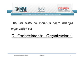 Há um hiato na literatura sobre arranjos
organizacionais:

O Conhecimento Organizacional



  Engº Fernando Goldman – Painel 5   24/08/2012   8
 