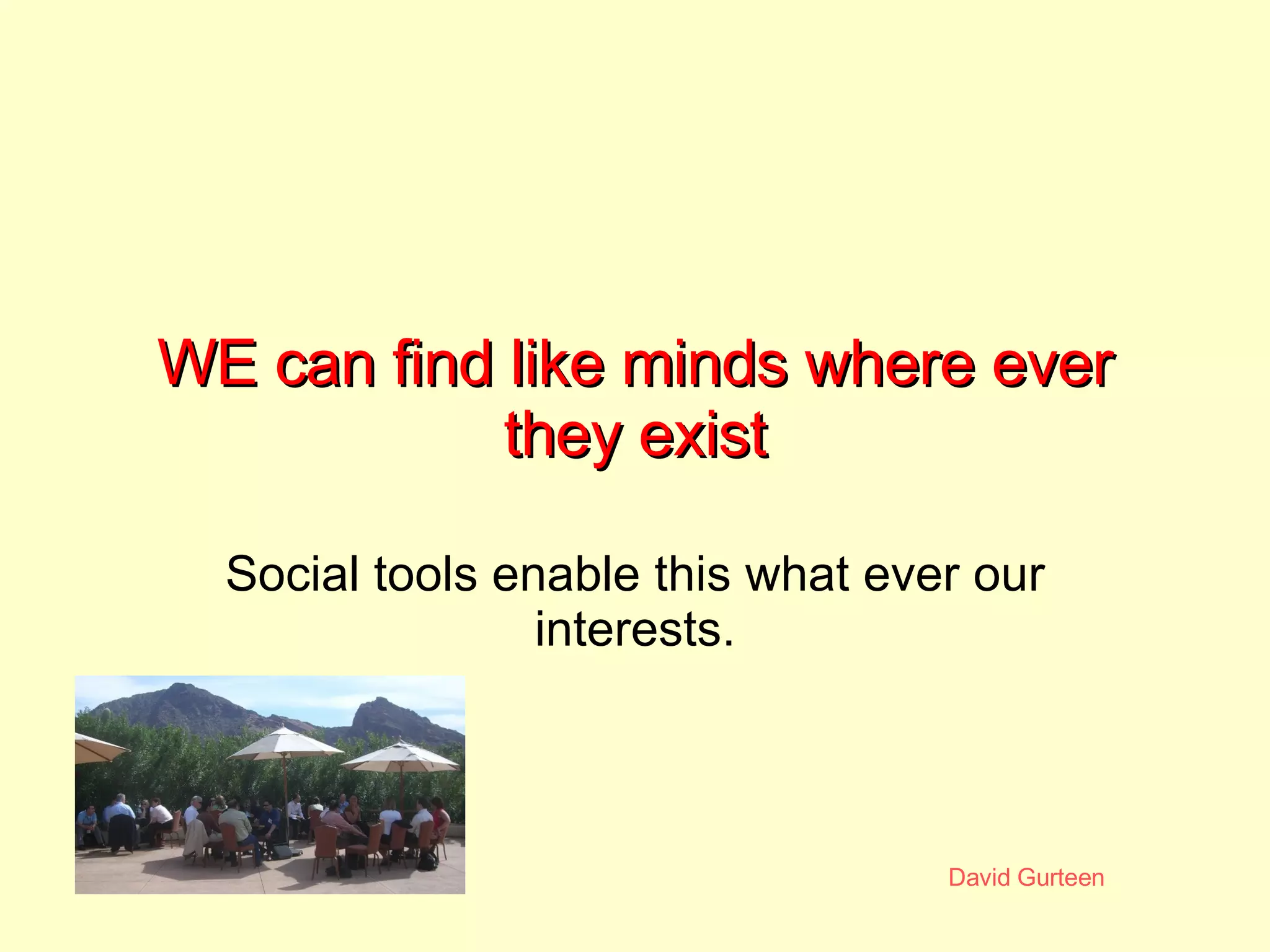 WE can find like minds where ever they exist Social tools enable this what ever our interests. 