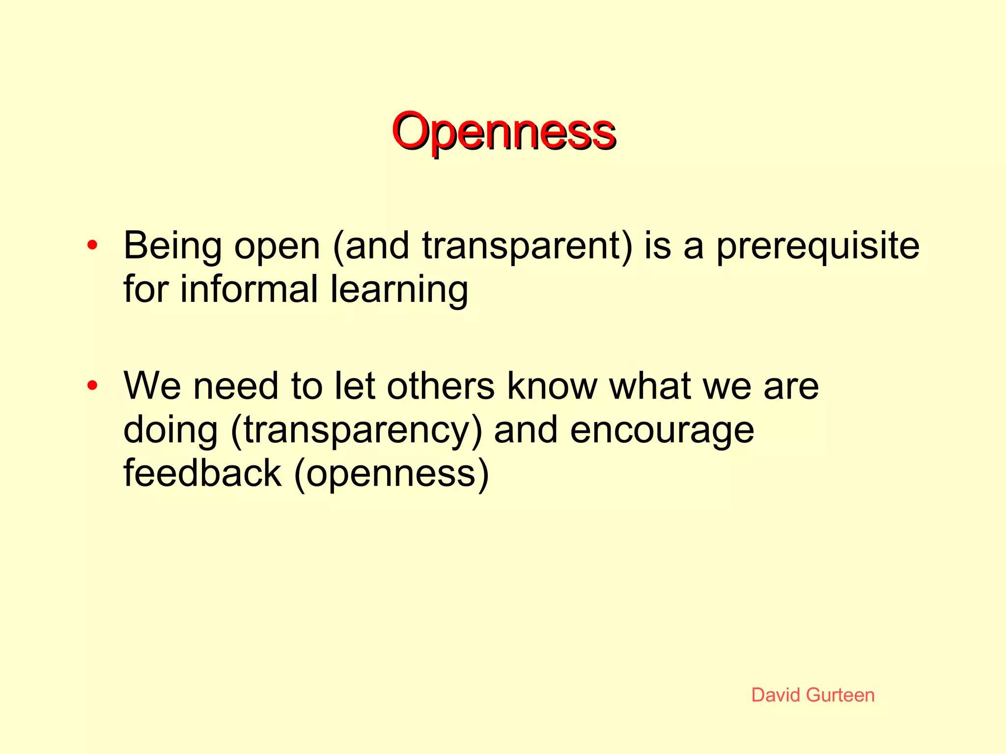 Openness Being open (and transparent) is a prerequisite for informal learning We need to let others know what we are doing (transparency) and encourage feedback (openness) 