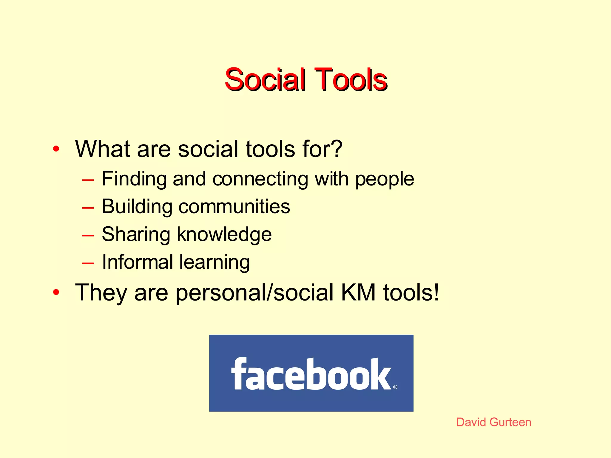 Social Tools What are social tools for? Finding and connecting with people Building communities Sharing knowledge Informal learning They are personal/social KM tools! 