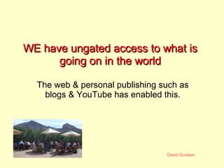 WE have ungated access to what is going on in the world The web & personal publishing such as blogs & YouTube has enabled ...