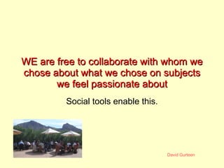 WE are free to collaborate with whom we chose about what we chose on subjects we feel passionate about Social tools enable...