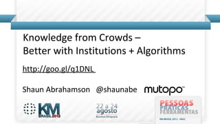  
	
  
Knowledge	
  from	
  Crowds	
  –	
  
Be1er	
  with	
  Ins6tu6ons	
  +	
  Algorithms	
  
	
  
h1p://goo.gl/q1DNL	
  	
  
	
  
	
  
	
  
Shaun	
  Abrahamson	
  	
  	
  @shaunabe	
  	
  	
  
 