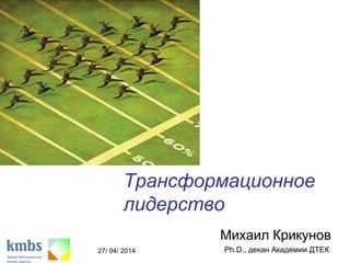 27/ 04/ 2014 Transformational Leadership - Mihail Krikunov 1
Трансформационное
лидерство
Михаил Крикунов
Ph.D., декан Академии ДТЕК
 