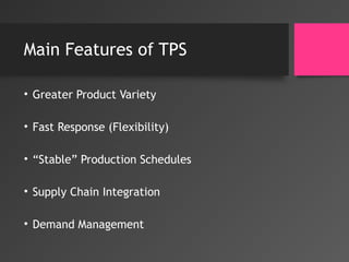 Main Features of TPS
• Greater Product Variety
• Fast Response (Flexibility)
• “Stable” Production Schedules
• Supply Chain Integration
• Demand Management
 