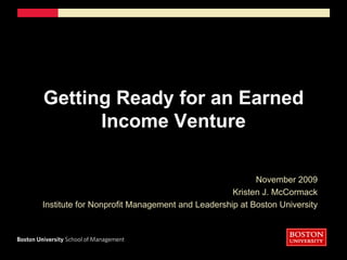 November 2009 Kristen J. McCormack Institute for Nonprofit Management and Leadership at Boston University  Getting Ready for an Earned Income Venture 
