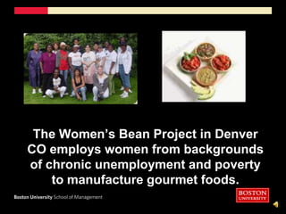 The Women’s Bean Project in Denver CO employs women from backgrounds of chronic unemployment and poverty to manufacture gourmet foods.