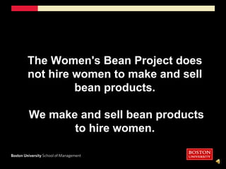 The Women&apos;s Bean Project does not hire women to make and sell bean products. We make and sell bean products to hire women.
