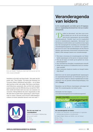 UITGELICHT



                                                          Veranderagenda
                                                          van leiders
                                                          In De veranderagenda van leiders geven 20 topmana-
                                                          gers en -organisatieprofessionals hun visie op verander-
                                                          management.




                                                          ‘D
                                                                         oolhof en dieventaal’: met deze twee woor-
                                                                         den schetst een van de elf voor dit boek ge-
                                                                         interviewde topmanagers zijn persoonlijke
                                                          veranderopdracht. ‘Doolhof’ staat voor de complexiteit
                                                          van de te transformeren organisatie, ‘dieventaal’ voor
                                                          het belang om medewerkers aan te spreken in hun eigen
                                                          taal. Het weerspiegelt de worsteling van veel leiders met
                                                          veranderingsmanagement, een constante voor organisa-
                                                          ties in de 21e eeuw. Met ontwikkelingen als Het Nieuwe
                                                          Werken, open innovatie of structurele economische insta-
                                                          biliteit is élke manager immers een verandermanager.


                                                                                                                    -
                                                            landse topmanagers en hoe geven ze daaraan sturing?
                                                                                                                    -
                                                            dermanagement?


                                                                                                                    -
                                                            stige praktijk?
                                                                              hands-on leaders en thought leader-
Inca van Uuden: 'Ik ging op zoek naar het succes van de     ship elkaar?
man-vrouwcombinatie'
                                                          Interviews met de meest gezaghebbende topmanagers
                                                          en organisatieprofessionals van Nederland geven ant-
besloten in de titel van haar boek – het gaat om de       woord op deze vragen en dienen tegelijkertijd als inspi-
juiste mix. Van Uuden: ‘Ik denk dat mannen en             ratiebron voor de grootste leiderschapsuitdaging voor
vrouwen elkaar uitstekend aanvullen – en in bijna         2012: Change!
alle functies is dat ook nodig. Stel dat je een finan-
cieel directeur aanneemt, dan zal die toch moeten         Bezoekers van het Kluwer Jaarcongres ontvangen het
samenwerken met de HR-directeur en met de CEO.            boek 'De veranderagenda van leiders' gratis.
Dat werkt het beste met een mix van mannen en
vrouwen. Het probleem bij onze organisatie is dat         Informatie over het congres:
die mix niet zo sterk meer aanwezig is: ruim 70 pro-      www.kluwermanagement.nl/verandermanagement
cent is vrouw. Daarom zal ik bij de sollicitatiepro-
cedure in eerste instantie kiezen voor een man.’ |




                                  De mix van maat- en     De veranderagenda van leiders
                                  mantelpakken




WWW.KLUWERMANAGEMENT.NL/BOEKEN                                                                     WINTER 2011 19
 