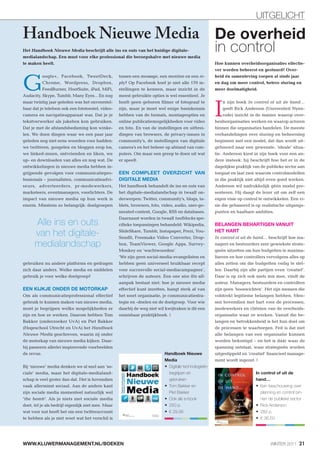 UITGELICHT

Handboek Nieuwe Media De overheid
Het Handboek Nieuwe Media beschrijft alle ins en outs van het huidige digitale-
medialandschap. Een must voor elke professional die beroepshalve met nieuwe media
                                                                                                      in control
te maken heeft.                                                                                       Hoe kunnen overheidsorganisaties effectie-
                                                                                                      ver worden beheerst en gestuurd? Over-



G
          oogle+, Facebook, TweetDeck,              tussen een message, een mention en een re-        heid én samenleving roepen al sinds jaar
          Chrome, Wordpress, Dropbox,               ply? Op Facebook hoef je niet alle 170 in-        en dag om meer control, betere sturing en
          FeedBurner, HootSuite, iPad, MiFi,        stellingen te kennen, maar inzicht in de          meer doelmatigheid.
Audacity, Skype, Tumblr, Many Eyes... En nog        meest gebruikte opties is wel essentieel. Je



                                                                                                      I
maar twintig jaar geleden was het onvoorstel-       hoeft geen geboren filmer of fotograaf te              n zijn boek In control of uit de hand…
baar dat je telefoon ook een fototoestel, video-    zijn, maar je moet wel enige basiskennis               geeft Rick Anderson (Universiteit Nyen-
camera en navigatieapparaat was. Dat je je          hebben van de formats, montageopties en                rode) inzicht in de manier waarop over-
tekstverwerker als jukebox kon gebruiken.           online publicatiemogelijkheden voor video         heidsorganisaties werken en waarop actoren
Dat je met de afstandsbediening kon winke-          en foto. En van de instellingen en uitbrei-       binnen die organisaties handelen. De meeste
len. We doen dingen waar we een paar jaar           dingen van browsers, de privacy-issues in         verhandelingen over sturing en beheersing
geleden nog niet eens woorden voor hadden:          community’s, de instellingen van digitale         beginnen met een model, dat dan wordt uit-
we twitteren, googelen en bloggen erop los,         camera’s en het beheer op afstand van com-        gebouwd naar een gewenste, ‘ideale’ situa-
we linked-innen, ontvrienden en liken, we           puters. Om maar een greep te doen uit wat         tie. Anderson kiest in zijn boek voor een an-
up- en downloaden van alles en nog wat. De          er speelt.                                        dere insteek: hij beschrijft hoe het er in de
ontwikkelingen in nieuwe media hebben in-                                                             dagelijkse praktijk van de publieke sector aan
grijpende gevolgen voor communicatiepro-            EEN COMPLEET OVERZICHT VAN                        toegaat en laat zien waarom controlmodellen
fessionals – journalisten, communicatieadvi-        DIGITALE MEDIA                                    in die praktijk niet altijd even goed werken.
seurs, adverteerders, pr-medewerkers,               Het handboek behandelt de ins en outs van         Anderson wil nadrukkelijk géén model pre-
marketeers, eventmanagers, voorlichters. De         het digitale-medialandschap in twaalf on-         senteren. Hij daagt de lezer uit om zelf een
impact van nieuwe media op hun werk is              derwerpen: Twitter, community’s, blogs, ta-       eigen visie op control te ontwikkelen. Een vi-
enorm. Minstens zo belangrijk: doelgroepen          blets, browsers, foto, video, audio, user-ge-     sie die gebaseerd is op realistische uitgangs-
                                                    nerated content, Google, RSS en databases.        punten en haalbare ambities.

      Alle ins en outs
                                                    Daarnaast worden in twaalf toolblocks spe-
                                                    cifieke toepassingen behandeld: Wikipedia,        BELANGEN BEHARTIGEN VANUIT

      van het digitale-                             SlideShare, Tumblr, Instapaper, Prezi, You-
                                                    SendIt, Freemake Video Converter, Drop-
                                                                                                      HET HART
                                                                                                      In control of uit de hand… beschrijft hoe ma-
      medialandschap                                box, TeamViewer, Google Apps, Survey-             nagers en bestuurders zeer gewiekste strate-
                                                    Monkey en ‘wachtwoorden’.                         gieën uitzetten om hun budgetten te maxima-
                                                    ‘We zijn geen social-media-evangelisten en        liseren en hoe controllers vervolgens alles op
gebruiken nu andere platforms en gedragen           hebben geen universeel bruikbaar recept           alles zetten om die budgetten veilig te stel-
zich daar anders. Welke media en middelen           voor succesvolle social-mediacampagnes’,          len. Daarbij zijn alle partijen even ‘creatief’.
gebruik je voor welke doelgroep?                    schrijven de auteurs. Een one size fits all-      Daar is op zich ook niets mis mee, vindt de
                                                    aanpak bestaat niet: hoe je nieuwe media          auteur. Managers, bestuurders en controllers
EEN KIJKJE ONDER DE MOTORKAP                        effectief kunt inzetten, hangt sterk af van       zijn geen ‘booswichten’. Het zijn mensen die
Om als communicatieprofessional effectief           het soort organisatie, je communicatiestra-       volstrekt legitieme belangen hebben. Men-
gebruik te kunnen maken van nieuwe media,           tegie en -doelen en de doelgroep. Voor wie        sen bovendien met hart voor de processen,
moet je begrijpen welke mogelijkheden er            daarbij de weg niet wil kwijtraken is dit een     medewerkers en cliënten van de overheids-
zijn en hoe ze werken. Daarom hebben Tom            onmisbaar praktijkboek. |                         organisatie waar ze werken. Vanuit die be-
Bakker (onderzoeker UvA) en Piet Bakker                                                               langen en betrokkenheid is het hun doel om
(Hogeschool Utrecht en UvA) het Handboek                                                              de processen te waarborgen. Feit is dat niet
Nieuwe Media geschreven, waarin zij onder                                                             alle belangen van een organisatie kunnen
de motorkap van nieuwe media kijken. Daar-                                                            worden bekostigd – en het is dáár waar de
bij passeren allerlei inspirerende voorbeelden                                                        spanning ontstaat, waar strategieën worden
de revue.                                                                  Handboek Nieuwe            uitgestippeld en ‘creatief’ financieel manage-
                                                                           Media                      ment wordt ingezet. |
Bij ‘nieuwe’ media denken we al snel aan ‘so-                                Digitale technologieën
ciale’ media, maar het digitale-medialand-                                   begrijpen en                                  In control of uit de
schap is veel groter dan dat. Het is bovendien                               gebruiken                                     hand…
vaak allerminst sociaal. Aan de andere kant                                  Tom Bakker en                                    Een beschouwing over
zijn sociale media momenteel natuurlijk wel                                  Piet Bakker                                      planning en control bin-
'the bomb'. Als je niets met sociale media                                   Ook als e-book                                   nen de publieke sector
doet, tel je als bedrijf eigenlijk niet mee. Maar                            250 p.                                           Rick Anderson
wat voor nut heeft het om een twitteraccount                                 € 29,95                                          282 p.
te hebben als je niet weet wat het verschil is                                                                                € 36,50




WWW.KLUWERMANAGEMENT.NL/BOEKEN                                                                                                     WINTER 2011 21
 