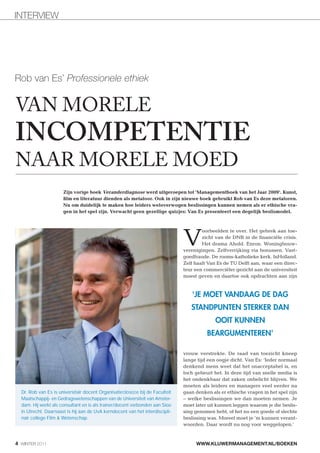 INTERVIEW




Rob van Es’ Professionele ethiek


VAN MORELE
INCOMPETENTIE
NAAR MORELE MOED
                      Zijn vorige boek Veranderdiagnose werd uitgeroepen tot 'Managementboek van het Jaar 2009'. Kunst,
                      film en literatuur dienden als metafoor. Ook in zijn nieuwe boek gebruikt Rob van Es deze metaforen.
                      Nu om duidelijk te maken hoe leiders weloverwogen beslissingen kunnen nemen als er ethische vra-
                      gen in het spel zijn. Verwacht geen gezellige quizjes: Van Es presenteert een degelijk beslismodel.




                                                                              V
                                                                                      oorbeelden te over. Het gebrek aan toe-
                                                                                      zicht van de DNB in de financiële crisis.
                                                                                      Het drama Ahold. Enron. Woningbouw-
                                                                              verenigingen. Zelfverrijking via bonussen. Vast-
                                                                              goedfraude. De rooms-katholieke kerk. InHolland.
                                                                              Zelf haalt Van Es de TU Delft aan, waar een direc-
                                                                              teur een commerciëler gezicht aan de universiteit
                                                                              moest geven en daartoe ook opdrachten aan zijn



                                                                                 'JE MOET VANDAAG DE DAG
                                                                                 STANDPUNTEN STERKER DAN
                                                                                            OOIT KUNNEN
                                                                                        BEARGUMENTEREN'

                                                                              vrouw verstrekte. De raad van toezicht kneep
                                                                              lange tijd een oogje dicht. Van Es: ‘Ieder normaal
                                                                              denkend mens weet dat het onacceptabel is, en
                                                                              toch gebeurt het. In deze tijd van snelle media is
                                                                              het ondenkbaar dat zaken onbelicht blijven. We
                                                                              moeten als leiders en managers veel eerder na
  Dr. Rob van Es is universitair docent Organisatieﬁlosoﬁe bij de Faculteit   gaan denken als er ethische vragen in het spel zijn
  Maatschappij- en Gedragswetenschappen van de Universiteit van Amster-       – welke beslissingen we dan moeten nemen. Je
  dam. Hij werkt als consultant en is als trainer/docent verbonden aan Sioo   moet later uit kunnen leggen waarom je die beslis-
  in Utrecht. Daarnaast is hij aan de UvA kerndocent van het interdiscipli-   sing genomen hebt, of het nu een goede of slechte
  nair college Film & Wetenschap.                                             beslissing was. Moreel moet je ’m kunnen verant-
                                                                              woorden. Daar wordt nu nog voor weggelopen.’



4 WINTER 2011                                                                      WWW.KLUWERMANAGEMENT.NL/BOEKEN
 