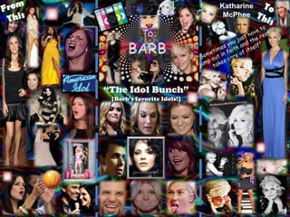 From This To  This Katharine McPhee To: BARB “Sometimes you just have to jump out in faith and the rest takes care of itself” “The Idol Bunch” [Barb’s favorite Idols!] 