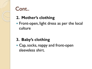 Cont..
2. Mother’s clothing
 Front-open, light dress as per the local
culture
3. Baby’s clothing
 Cap, socks, nappy and front-open
sleeveless shirt.
 