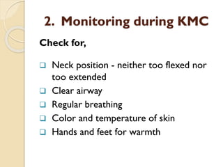 2. Monitoring during KMC
Check for,
❑ Neck position - neither too flexed nor
too extended
❑ Clear airway
❑ Regular breathing
❑ Color and temperature of skin
❑ Hands and feet for warmth
 