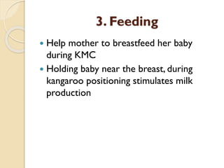 3. Feeding
 Help mother to breastfeed her baby
during KMC
 Holding baby near the breast, during
kangaroo positioning stimulates milk
production
 