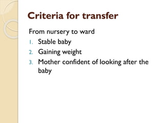 Criteria for transfer
From nursery to ward
1. Stable baby
2. Gaining weight
3. Mother confident of looking after the
baby
 