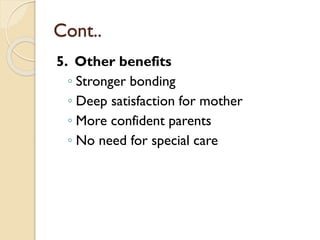 Cont..
5. Other benefits
◦ Stronger bonding
◦ Deep satisfaction for mother
◦ More confident parents
◦ No need for special care
 