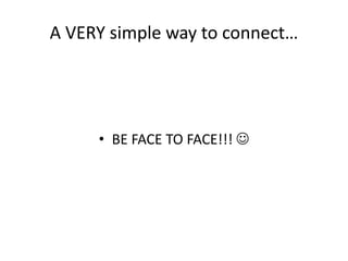 A VERY simple way to connect…
• BE FACE TO FACE!!! 
 