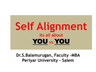 Self Alignment
its all about
YOU vs YOU
Dr.S.Balamurugan, Faculty –MBA
Periyar University - Salem
 
