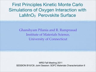 First Principles Kinetic Monte Carlo
Simulations of Oxygen Interaction with
     LaMnO3 Perovskite Surface


     Ghanshyam Pilania and R. Ramprasad
        Institute of Materials Science,
          University of Connecticut




                      MRS Fall Meeting 2011
   SESSION B10/C6: Joint Session: SOFC Materials Characterization II
 