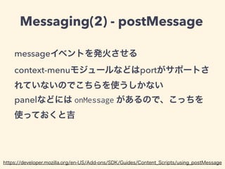 !
!
var panel = panels.Panel({
contentURL: "./panel.html",
onHide: function(){
button.state('window', {checked: false});
},
onMessage: function(){
button.badge = button.badge + 1;
}
});
!
main.js（抜粋）
 