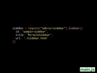 sideBar = require("sdk/ui/sidebar").Sidebar({
id: 'sample-sidebar',
title: 'MiracleSidebar',
url: './sidebar.html'
})
main.js
 