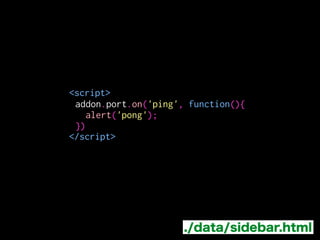 <script>
!
!
!
</script>
addon.port.on('ping', function(){
alert('pong');
})
./data/sidebar.html
alertを出す
 