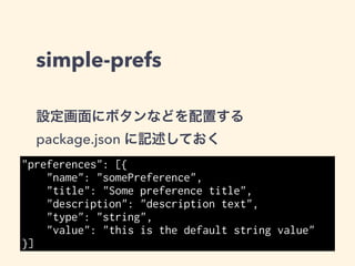 simple-prefs
type: 種別を指定（後述）
name: JS内で利用するための名前
   (propaty name として valid な必要がある)
title: 設定画面でラベルに使われる
description: 設定に関する説明
hidden: 非表示にする ( boolean )
value: デフォルト値
 