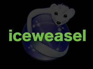 iceweasel
Iceweasel（アイスウィーズル）とは、ウェブブラウザ。または
その開発プロジェクト。Mozilla Firefox とほぼ同一のものであ
るが、商標の関係により同プロジェクトから独立したもの。
Debian によるものと、GNU によるもの（GNU IceWeasel）が
存在したが、現在では GNU IceWeasel は GNU IceCat に名称
変更されている。
http://ja.wikipedia.org/wiki/Iceweasel
 