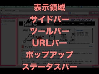 表示領域
サイドバー
ツールバー
URLバー
ポップアップ
ステータスバー
Add-on SDKでステータスバーにボタンなど
を追加するためのwidgetモジュールがFirefox 29で削除
 