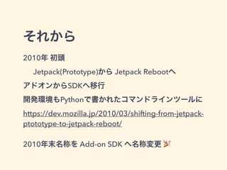 Add-on SDKについて
FirefoxだけではなくThumderbird向けのアド
オンも作れる
一部のAPIはAndroid向けのFirefoxにも対応
デバッグのためにUSBでインストール可能
 