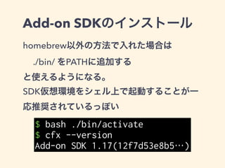 cfxコマンドの基本的な使い方
Add-onのスケルトンを生成
!
Add-onをFirefox上で実行
!
Add-onをxpiとして生成
!
テストを実行
$ cfx init
$ cfx run
$ cfx xpi
$ cfx test
 