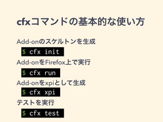 Add-on用のスケルトンを生成
!
!
!
!
!
この状態で      で実行可能
（ただし機能は何もない）
$ cfx init
.
├── data
├── lib
│   └── main.js
├── package.json
└── test
└── test-main.js
$ cfx run
 