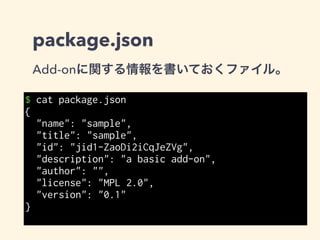 package.json
name:
アドオンの名前を入れる。
ドット(.)やスペースを含むことが出来ない。
title や fullName があればそちらが利用される
version:
アドオンのバージョンを書く。
記法は npm などと同じくsemver に準拠する
http://semver.org/
 