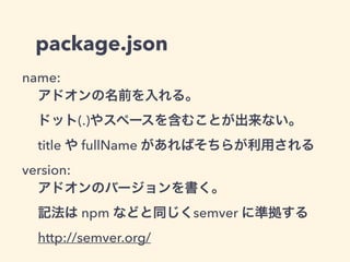 package.json
permissions:
クロスドメインXHRを許可するホスト名の指定
private browsing mode での許可
icon, icon64:
アイコンのパスを指定する
iconは48x48、icon64は64x64
無ければデフォルトアイコンを利用する
 