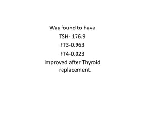 Was found to have
TSH- 176.9
FT3-0.963
FT4-0.023
Improved after Thyroid
replacement.
 