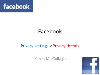 Facebook

Privacy settings v Privacy threats

       Karen Mc Cullagh
 