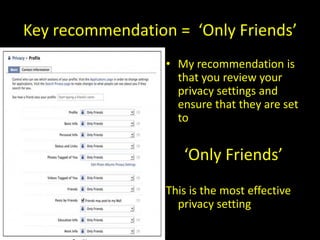 Key recommendation = ‘Only Friends’
                  • My recommendation is
                    that you review your
                    privacy settings and
                    ensure that they are set
                    to


                     ‘Only Friends’
                  This is the most effective
                    privacy setting
 