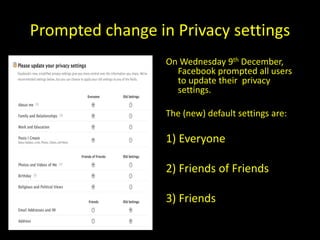 Prompted change in Privacy settings
                  On Wednesday 9th December,
                    Facebook prompted all users
                    to update their privacy
                    settings.

                  The (new) default settings are:

                  1) Everyone

                  2) Friends of Friends

                  3) Friends
 