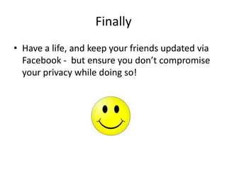 Finally
• Have a life, and keep your friends updated via
  Facebook - but ensure you don’t compromise
  your privacy while doing so!
 