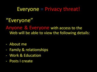 Everyone = Privacy threat!
“Everyone”
Anyone & Everyone with access to the
    Web will be able to view the following details:

-   About me
-   Family & relationships
-   Work & Education
-   Posts I create
 